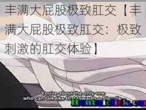 丰满大屁股极致肛交【丰满大屁股极致肛交：极致刺激的肛交体验】