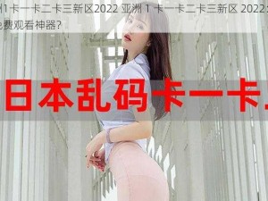 亚洲1卡一卡二卡三新区2022 亚洲 1 卡一卡二卡三新区 2022：最新免费观看神器？