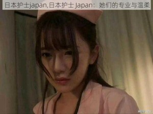 日本护士japan,日本护士 Japan：她们的专业与温柔