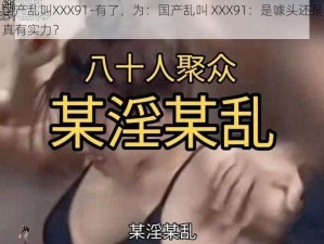 国产乱叫XXX91-有了，为：国产乱叫 XXX91：是噱头还是真有实力？