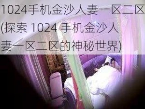 1024手机金沙人妻一区二区(探索 1024 手机金沙人妻一区二区的神秘世界)