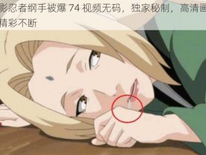 火影忍者纲手被爆 74 视频无码，独家秘制，高清画质，精彩不断