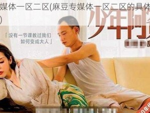 麻豆专媒体一区二区(麻豆专媒体一区二区的具体内容是什么？)