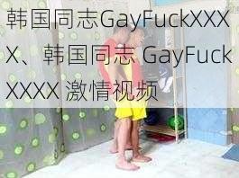 韩国同志GayFuckXXXX、韩国同志 GayFuckXXXX 激情视频