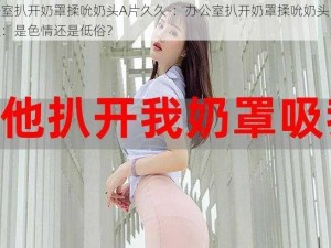 办公室扒开奶罩揉吮奶头A片久久-：办公室扒开奶罩揉吮奶头 A 片久久：是色情还是低俗？