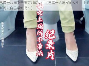 已满十八周岁带纸可以吗女生【已满十八周岁的女生，上厕所可以自己带纸吗？】