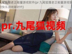 pr九尾狐狸老正能量游戏软件(pr 九尾狐狸老正能量游戏软件：开启快乐游戏新时代)