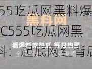 17C555吃瓜网黑料爆料(17C555吃瓜网黑料爆料：起底网红背后的秘密)