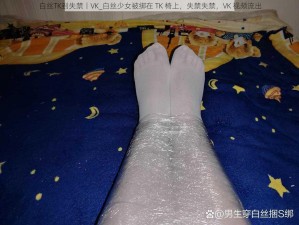 白丝TK到失禁丨VK_白丝少女被绑在 TK 椅上，失禁失禁，VK 视频流出