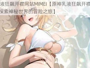 原神乳液狂飙开襟网站MIMEI【原神乳液狂飙开襟网站 MIMEI：探索神秘世界的冒险之旅】