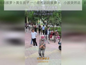 一小孩和妈妈拔萝卜黄生孩子 一小孩和妈妈拔萝卜，小孩突然说：妈妈，我要生孩子了