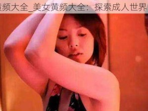 美女黄频大全_美女黄频大全：探索成人世界的精彩