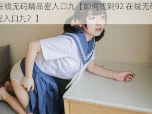 92在线无码精品密入口九【如何找到92 在线无码精品密入口九？】