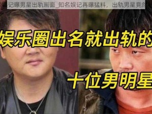 知名娱记曝男星出轨画面_知名娱记再曝猛料，出轨男星竟然是他？