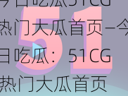 今日吃瓜51CG热门大瓜首页—今日吃瓜：51CG 热门大瓜首页