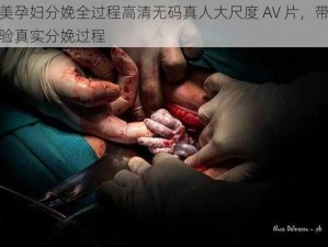 欧美孕妇分娩全过程高清无码真人大尺度 AV 片，带你体验真实分娩过程