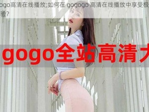 gogogo高清在线播放;如何在 gogogo 高清在线播放中享受极致视觉体验？