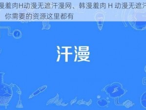 韩漫羞肉H动漫无遮汗漫网、韩漫羞肉 H 动漫无遮汗漫网，你需要的资源这里都有