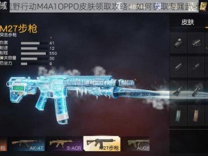 关于荒野行动M4A1OPPO皮肤领取攻略：如何获取专属武器皮肤？