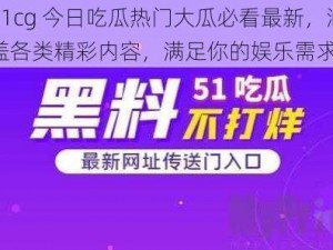 51cg 今日吃瓜热门大瓜必看最新，涵盖各类精彩内容，满足你的娱乐需求