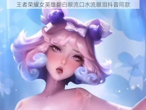 王者荣耀女英雄翻白眼流口水流眼泪抖音同款