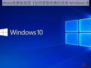 高清windows免费版美国【如何获取免费的高清 Windows 美国版？】