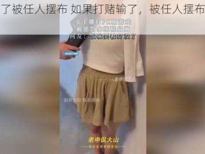 打赌输了被任人摆布 如果打赌输了，被任人摆布会发生什么？