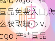 糖心vlgo产精国品免费入口,怎么获取糖心 vlogo 产精国品免费入口？