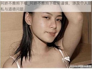 阿娇不雅照下载_阿娇不雅照下载需谨慎，涉及个人隐私与道德问题