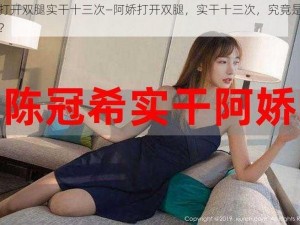 阿娇打开双腿实干十三次—阿娇打开双腿，实干十三次，究竟是怎么回事？