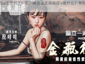 国产精品a无线码区v-国产精品 a 无线码区 v是什么？带你探索未知领域