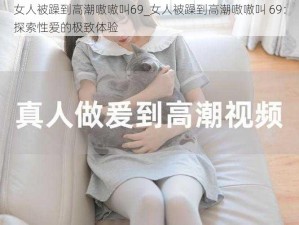 女人被躁到高潮嗷嗷叫69_女人被躁到高潮嗷嗷叫 69：探索性爱的极致体验