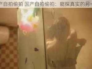 国产自拍偷拍 国产自拍偷拍：窥探真实的另一面