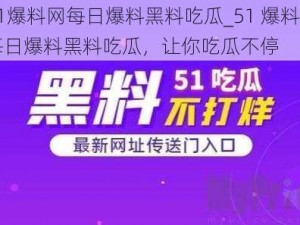 51爆料网每日爆料黑料吃瓜_51 爆料网每日爆料黑料吃瓜，让你吃瓜不停