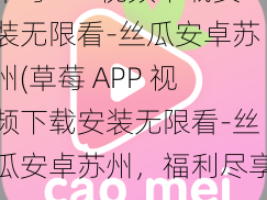 草莓APP视频下载安装无限看-丝瓜安卓苏州(草莓 APP 视频下载安装无限看-丝瓜安卓苏州，福利尽享)