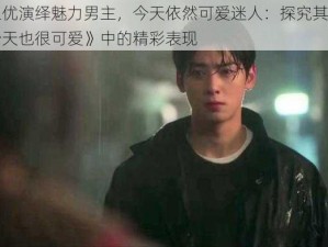 车银优演绎魅力男主，今天依然可爱迷人：探究其在剧《今天也很可爱》中的精彩表现