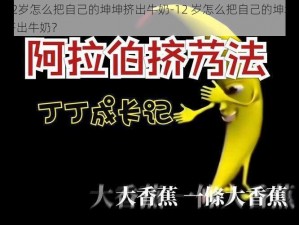 12岁怎么把自己的坤坤挤出牛奶-12 岁怎么把自己的坤坤挤出牛奶？