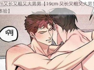 19cm又长又粗又大男男【19cm 又长又粗又大男男的 XX 体验】