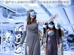 国产女人高潮时对白乱：让你身临其境的极致体验