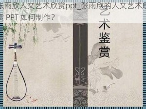 张雨欣人文艺术欣赏ppt_张雨欣的人文艺术欣赏 PPT 如何制作？