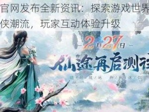 仙途官网发布全新资讯：探索游戏世界，引领仙侠潮流，玩家互动体验升级