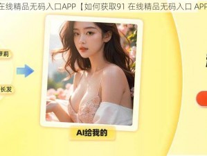 91在线精品无码入口APP【如何获取91 在线精品无码入口 APP？】