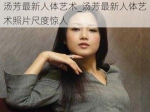 汤芳最新人体艺术_汤芳最新人体艺术照片尺度惊人