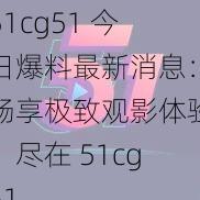 51cg51 今日爆料最新消息：畅享极致观影体验，尽在 51cg51