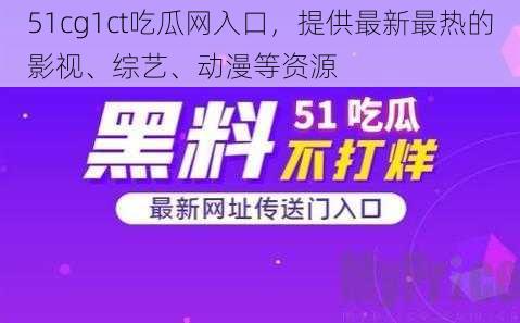 51cg1ct吃瓜网入口，提供最新最热的影视、综艺、动漫等资源