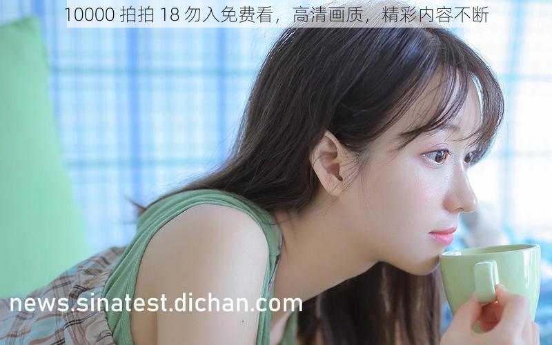 10000 拍拍 18 勿入免费看，高清画质，精彩内容不断