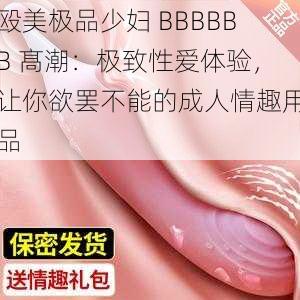 殴美极品少妇 BBBBBB 髙潮：极致性爱体验，让你欲罢不能的成人情趣用品