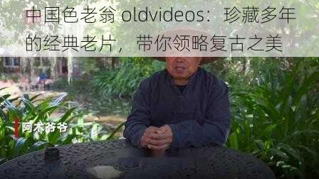 中国色老翁 oldvideos：珍藏多年的经典老片，带你领略复古之美