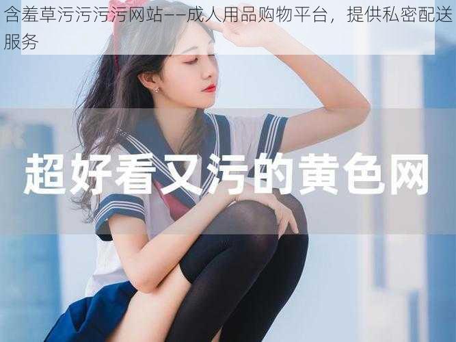 含羞草污污污污网站——成人用品购物平台，提供私密配送服务