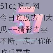 51cg吃瓜网今日吃瓜热门大瓜——精彩内容不断，满足你的吃瓜需求